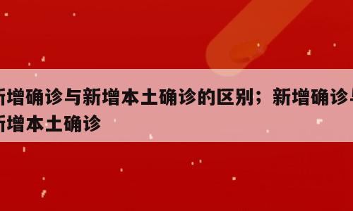 新增确诊与新增本土确诊的区别；新增确诊与新增本土确诊