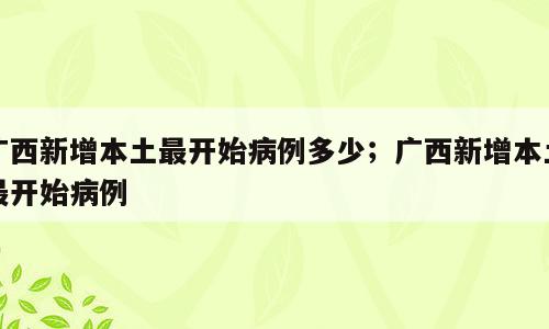 广西新增本土最开始病例多少；广西新增本土最开始病例