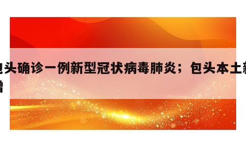 包头确诊一例新型冠状病毒肺炎；包头本土新增