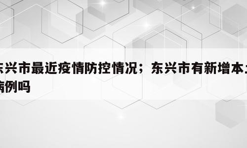 东兴市最近疫情防控情况；东兴市有新增本土病例吗