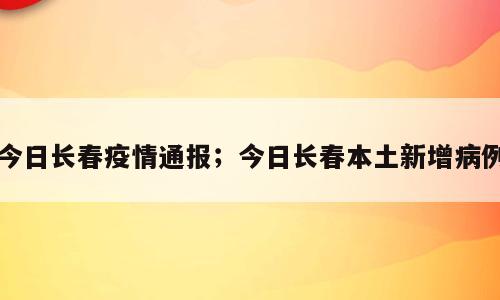 今日长春疫情通报；今日长春本土新增病例