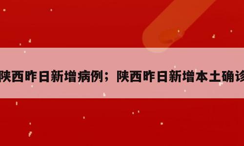 陕西昨日新增病例；陕西昨日新增本土确诊