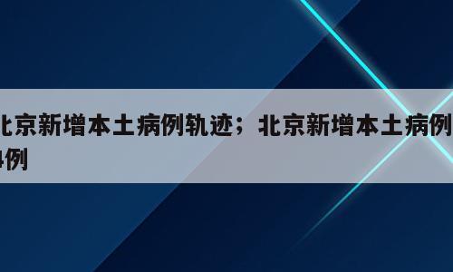 北京新增本土病例轨迹；北京新增本土病例14例