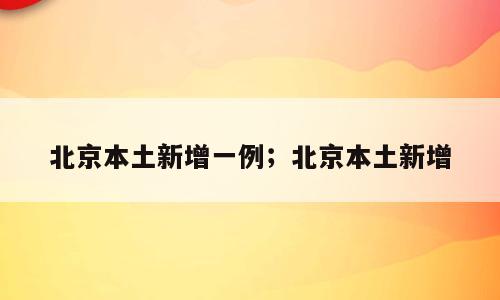 北京本土新增一例；北京本土新增