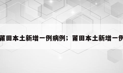 莆田本土新增一例病例；莆田本土新增一例