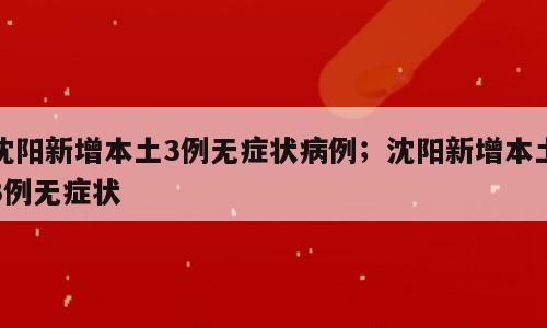 沈阳新增本土3例无症状病例；沈阳新增本土3例无症状
