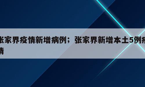 张家界疫情新增病例；张家界新增本土5例疫情