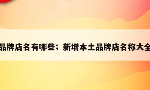 品牌店名有哪些；新增本土品牌店名称大全