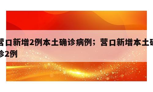 营口新增2例本土确诊病例；营口新增本土确诊2例