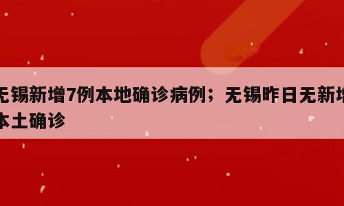 无锡新增7例本地确诊病例；无锡昨日无新增本土确诊