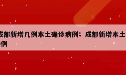 成都新增几例本土确诊病例；成都新增本土39例