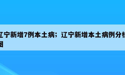 辽宁新增7例本土病；辽宁新增本土病例分析图