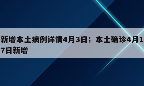 新增本土病例详情4月3日；本土确诊4月17日新增