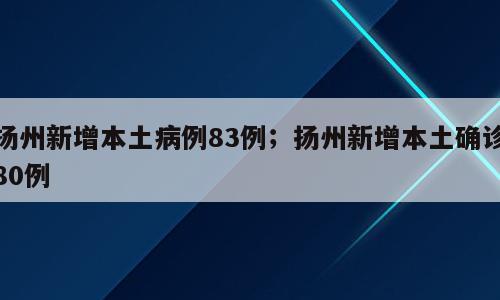 扬州新增本土病例83例；扬州新增本土确诊80例