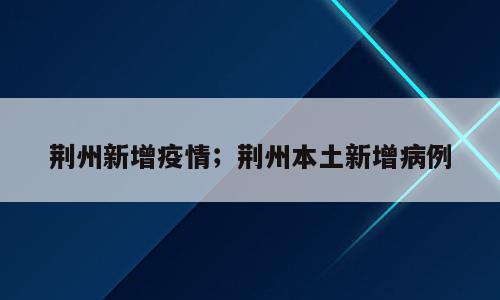 荆州新增疫情；荆州本土新增病例
