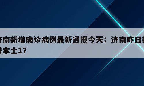 济南新增确诊病例最新通报今天；济南昨日新增本土17