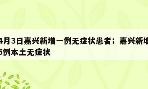 4月3日嘉兴新增一例无症状患者；嘉兴新增5例本土无症状
