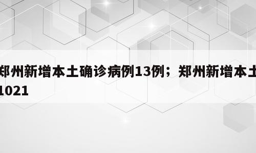 郑州新增本土确诊病例13例；郑州新增本土1021