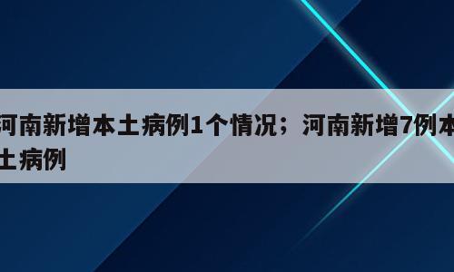 河南新增本土病例1个情况；河南新增7例本土病例