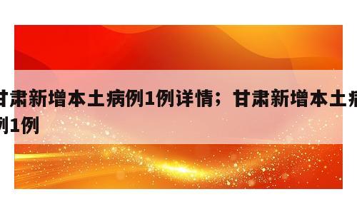 甘肃新增本土病例1例详情；甘肃新增本土病例1例
