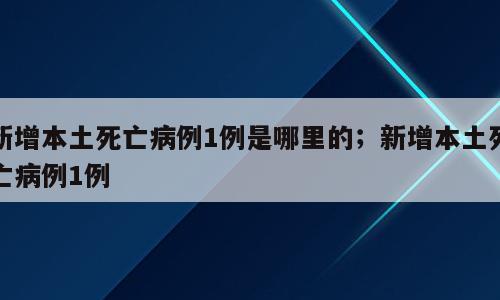 新增本土死亡病例1例是哪里的；新增本土死亡病例1例