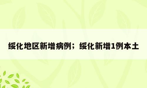 绥化地区新增病例；绥化新增1例本土
