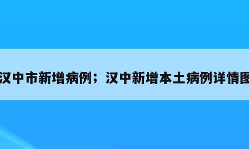 汉中市新增病例；汉中新增本土病例详情图