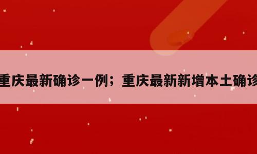 重庆最新确诊一例；重庆最新新增本土确诊