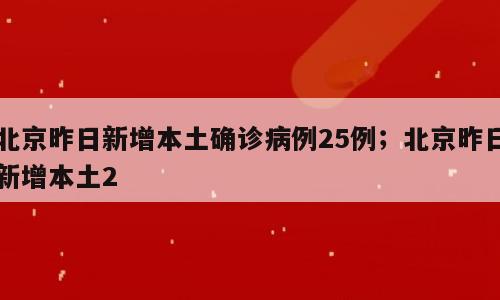 北京昨日新增本土确诊病例25例；北京昨日新增本土2
