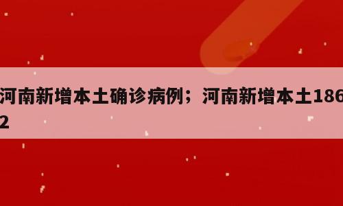 河南新增本土确诊病例；河南新增本土1862