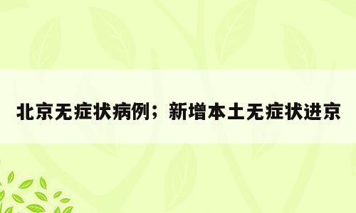 北京无症状病例；新增本土无症状进京
