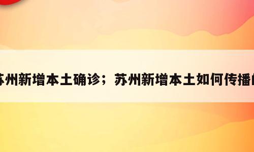 苏州新增本土确诊；苏州新增本土如何传播的