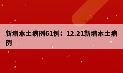 新增本土病例61例；12.21新增本土病例