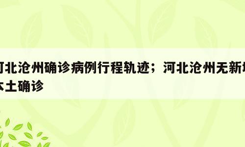 河北沧州确诊病例行程轨迹；河北沧州无新增本土确诊