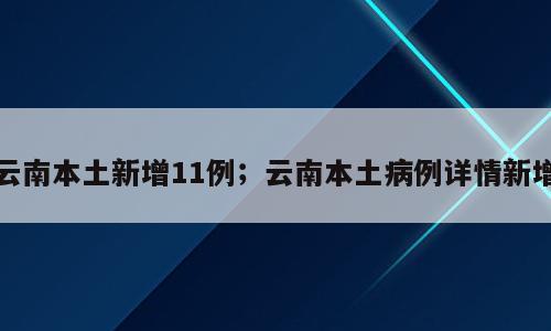 云南本土新增11例；云南本土病例详情新增