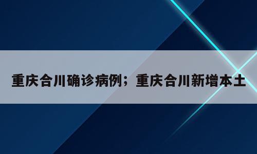 重庆合川确诊病例；重庆合川新增本土