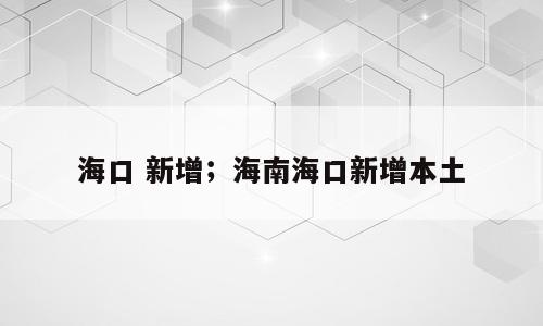 海口 新增；海南海口新增本土