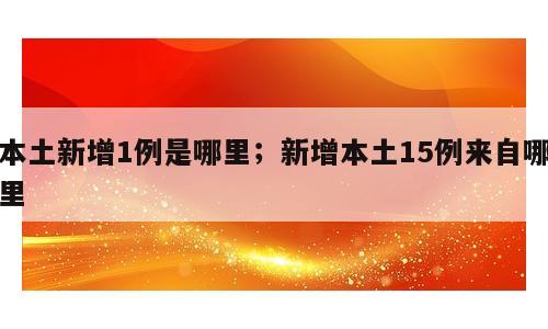 本土新增1例是哪里；新增本土15例来自哪里