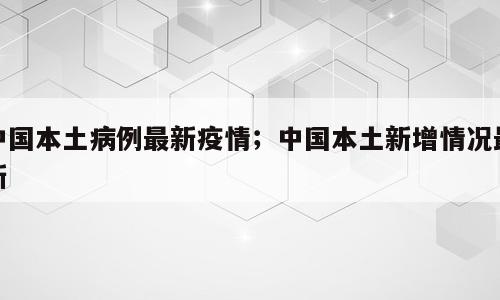 中国本土病例最新疫情；中国本土新增情况最新