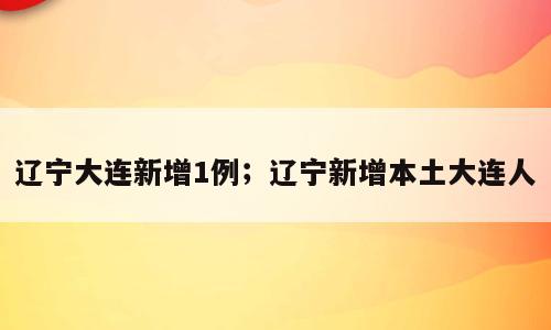 辽宁大连新增1例；辽宁新增本土大连人