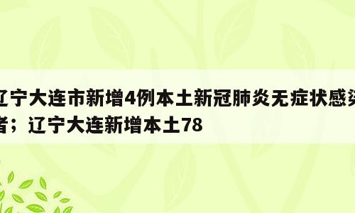 辽宁大连市新增4例本土新冠肺炎无症状感染者；辽宁大连新增本土78