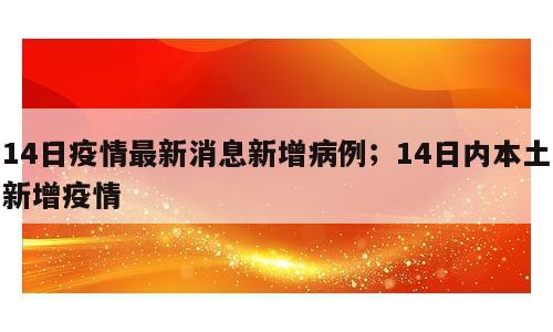 14日疫情最新消息新增病例；14日内本土新增疫情