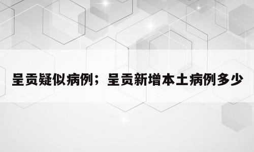 呈贡疑似病例；呈贡新增本土病例多少