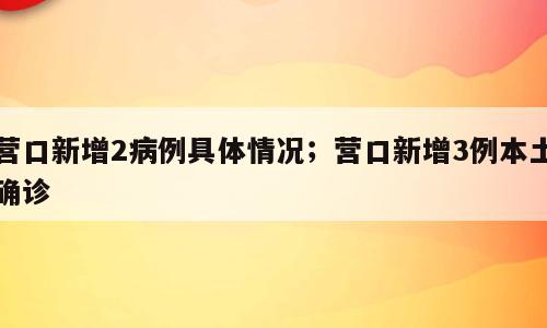 营口新增2病例具体情况；营口新增3例本土确诊