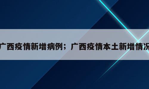 广西疫情新增病例；广西疫情本土新增情况