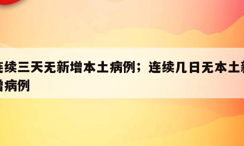 连续三天无新增本土病例；连续几日无本土新增病例