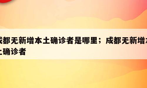 成都无新增本土确诊者是哪里；成都无新增本土确诊者
