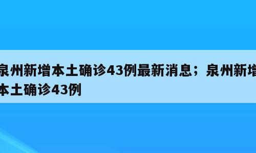 泉州新增本土确诊43例最新消息；泉州新增本土确诊43例