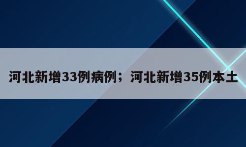 河北新增33例病例；河北新增35例本土