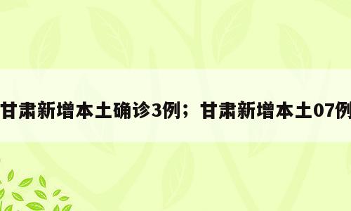甘肃新增本土确诊3例；甘肃新增本土07例